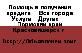 Помощь в получении кредита  - Все города Услуги » Другие   . Пермский край,Красновишерск г.